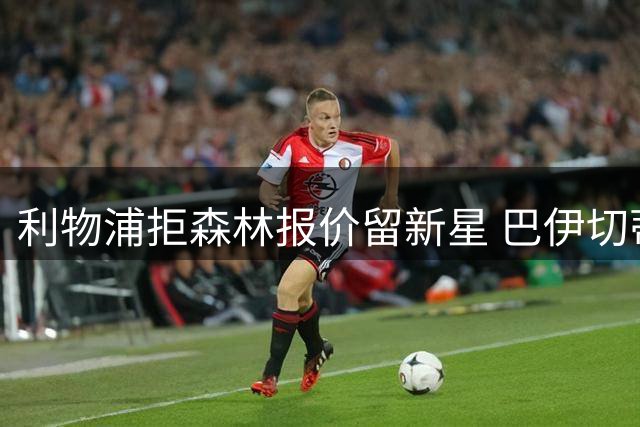 利物浦拒森林报价留新星 巴伊切蒂奇重返塞尔塔